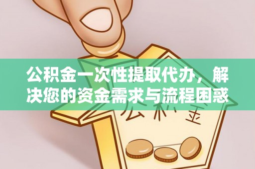 福田公积金一次性提取代办，解决您的资金需求与流程困惑