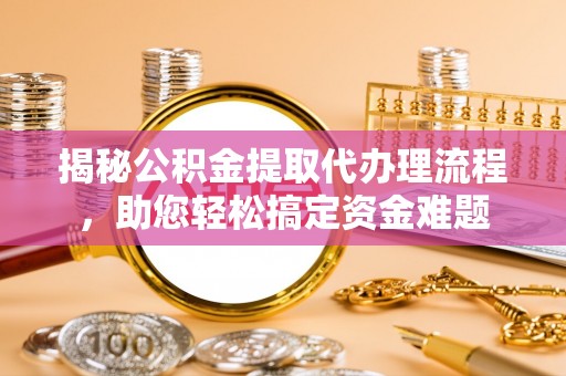 福田揭秘公积金提取代办理流程，助您轻松搞定资金难题