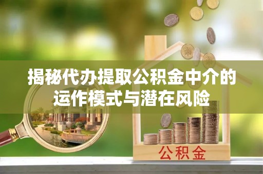 福田揭秘代办提取公积金中介的运作模式与潜在风险