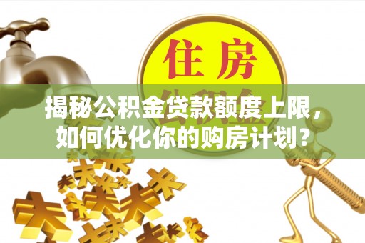 福田揭秘公积金贷款额度上限，如何优化你的购房计划？