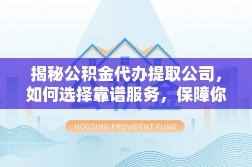 福田揭秘公积金代办提取公司，如何选择靠谱服务，保障你的资金安全