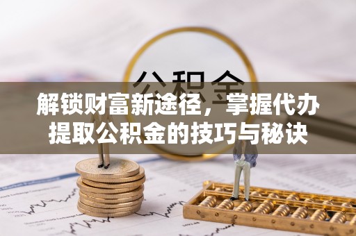 福田解锁财富新途径，掌握代办提取公积金的技巧与秘诀