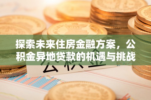 福田探索未来住房金融方案，公积金异地贷款的机遇与挑战