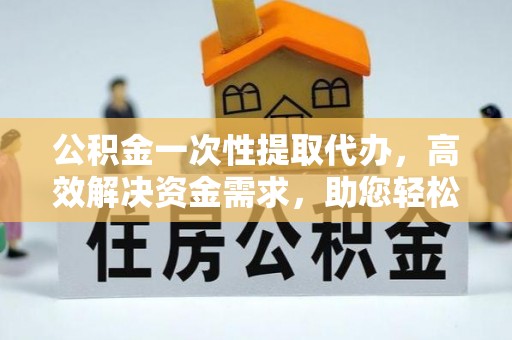 福田公积金一次性提取代办，高效解决资金需求，助您轻松应对生活难题
