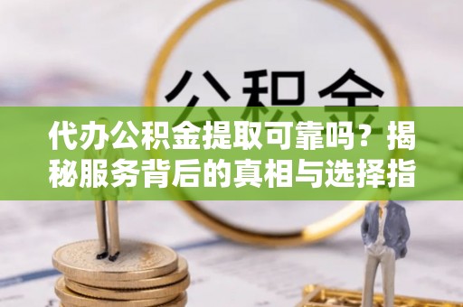 福田代办公积金提取可靠吗？揭秘服务背后的真相与选择指南