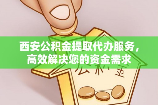 福田西安公积金提取代办服务，高效解决您的资金需求