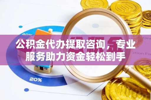 福田公积金代办提取咨询，专业服务助力资金轻松到手