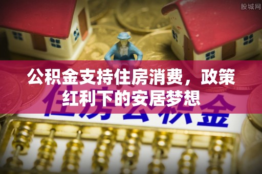 福田公积金支持住房消费，政策红利下的安居梦想