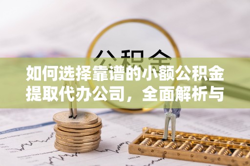 福田如何选择靠谱的小额公积金提取代办公司，全面解析与实用指南