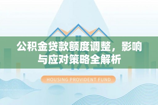 福田公积金贷款额度调整，影响与应对策略全解析