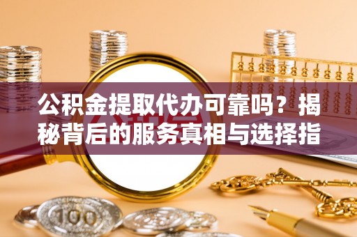 福田公积金提取代办可靠吗？揭秘背后的服务真相与选择指南