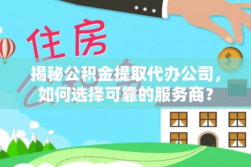 福田揭秘公积金提取代办公司，如何选择可靠的服务商？