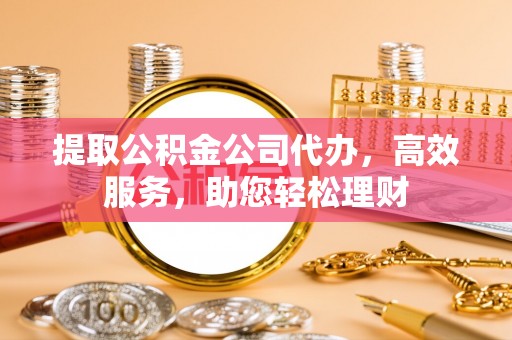 福田提取公积金公司代办，高效服务，助您轻松理财