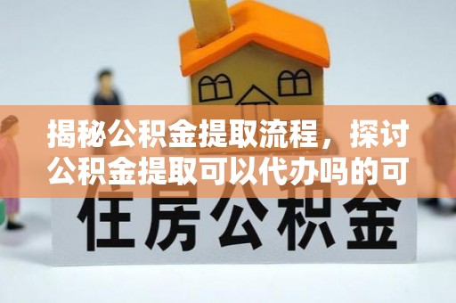 福田揭秘公积金提取流程，探讨公积金提取可以代办吗的可行性与注意事项