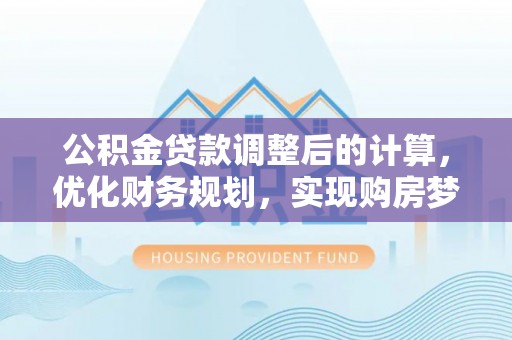 福田公积金贷款调整后的计算，优化财务规划，实现购房梦想