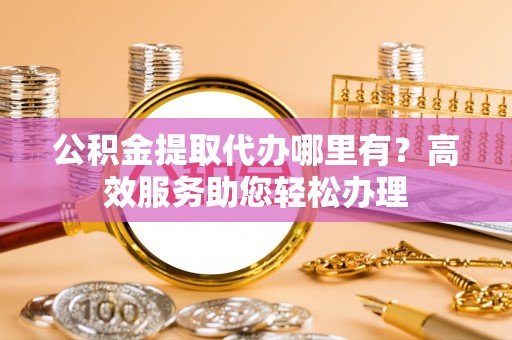 福田公积金提取代办哪里有？高效服务助您轻松办理