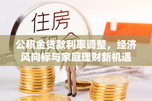 福田公积金贷款利率调整，经济风向标与家庭理财新机遇