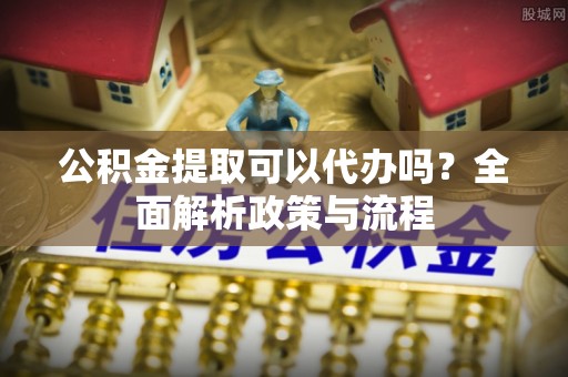 福田公积金提取可以代办吗？全面解析政策与流程