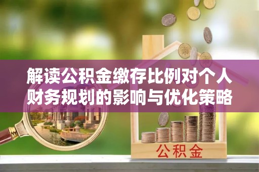 福田解读公积金缴存比例对个人财务规划的影响与优化策略