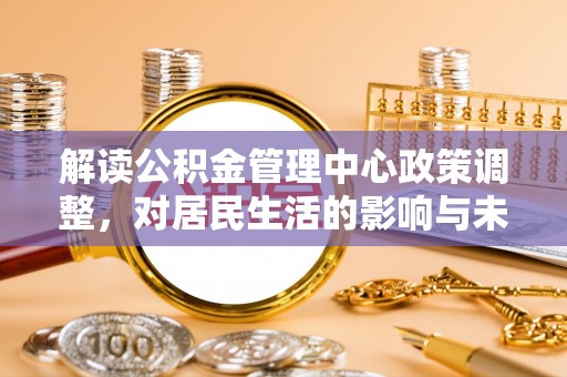 福田解读公积金管理中心政策调整，对居民生活的影响与未来展望