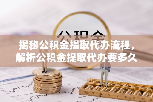福田揭秘公积金提取代办流程，解析公积金提取代办要多久的真相