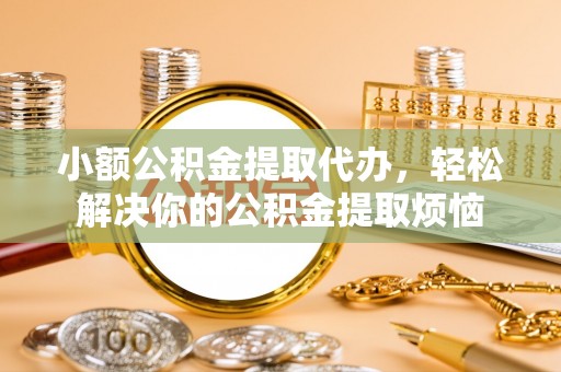 福田小额公积金提取代办，轻松解决你的公积金提取烦恼