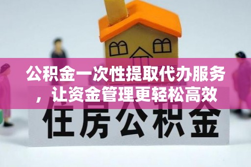 福田公积金一次性提取代办服务，让资金管理更轻松高效