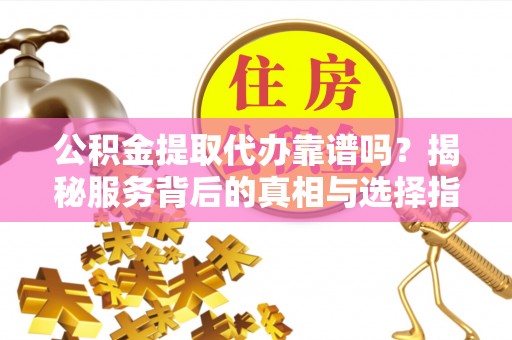 福田公积金提取代办靠谱吗？揭秘服务背后的真相与选择指南