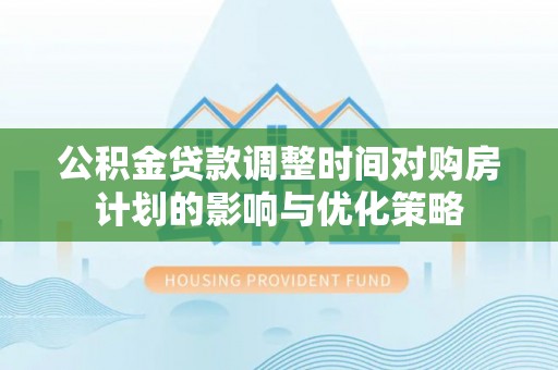 福田公积金贷款调整时间对购房计划的影响与优化策略