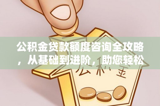 福田公积金贷款额度咨询全攻略，从基础到进阶，助您轻松掌握关键要点