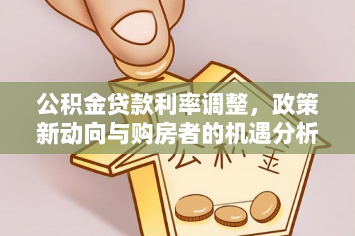 福田公积金贷款利率调整，政策新动向与购房者的机遇分析