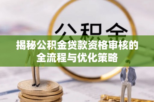 福田揭秘公积金贷款资格审核的全流程与优化策略