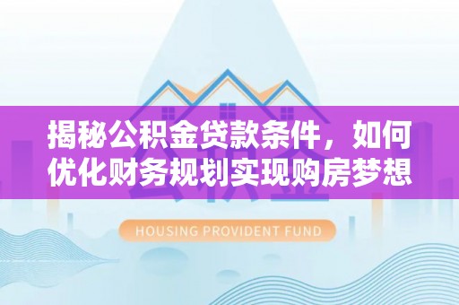 福田揭秘公积金贷款条件，如何优化财务规划实现购房梦想