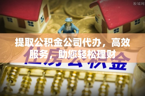 福田提取公积金公司代办，高效服务，助您轻松理财