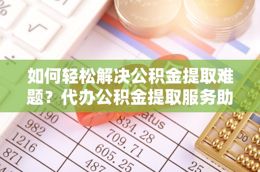 福田如何轻松解决公积金提取难题？代办公积金提取服务助您一臂之力