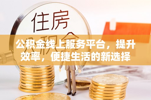 福田公积金线上服务平台，提升效率，便捷生活的新选择