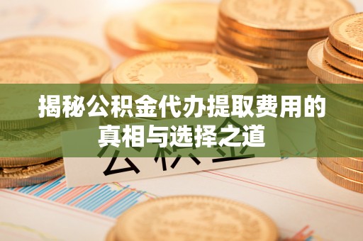 福田揭秘公积金代办提取费用的真相与选择之道