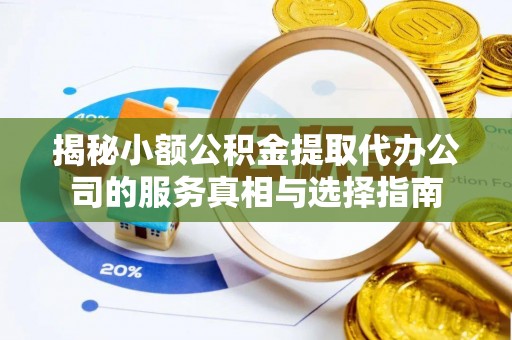 福田揭秘小额公积金提取代办公司的服务真相与选择指南