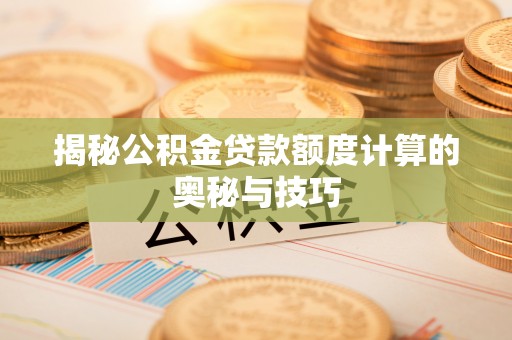 福田揭秘公积金贷款额度计算的奥秘与技巧