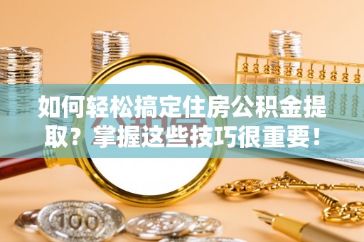 福田如何轻松搞定住房公积金提取？掌握这些技巧很重要！