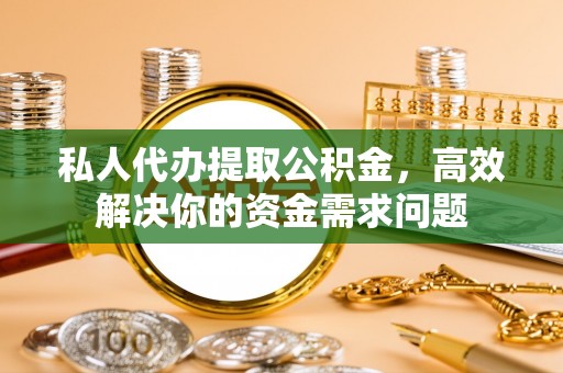 福田私人代办提取公积金，高效解决你的资金需求问题