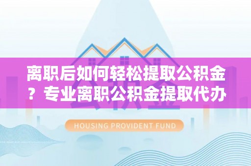 福田离职后如何轻松提取公积金？专业离职公积金提取代办服务指南