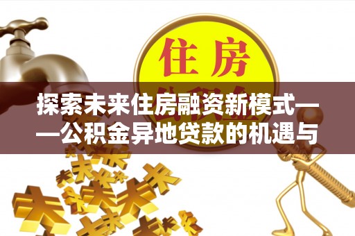福田探索未来住房融资新模式——公积金异地贷款的机遇与挑战