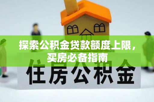 福田探索公积金贷款额度上限，买房必备指南
