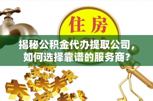 福田揭秘公积金代办提取公司，如何选择靠谱的服务商？