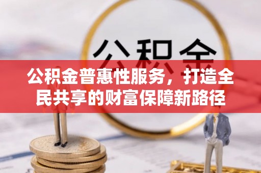 福田公积金普惠性服务，打造全民共享的财富保障新路径