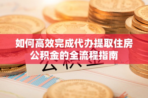 福田如何高效完成代办提取住房公积金的全流程指南