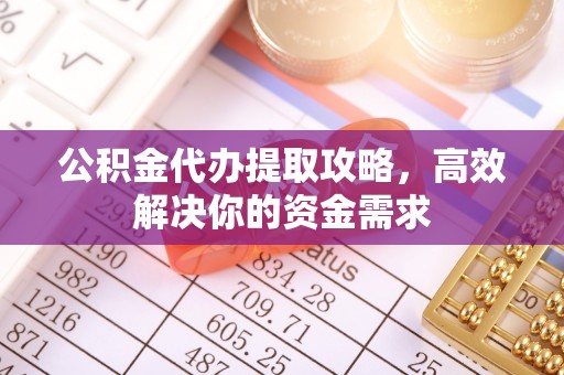 福田公积金代办提取攻略，高效解决你的资金需求