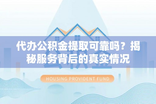 福田代办公积金提取可靠吗？揭秘服务背后的真实情况