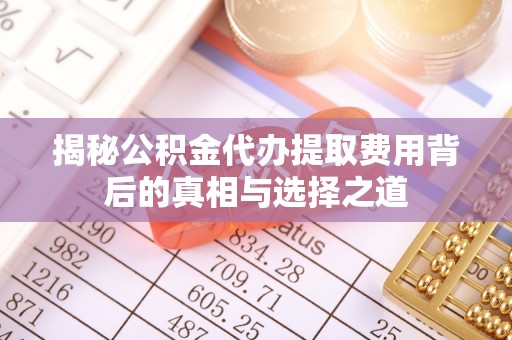福田揭秘公积金代办提取费用背后的真相与选择之道